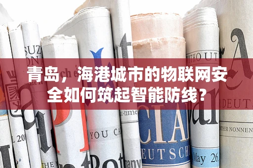 青岛，海港城市的物联网安全如何筑起智能防线？