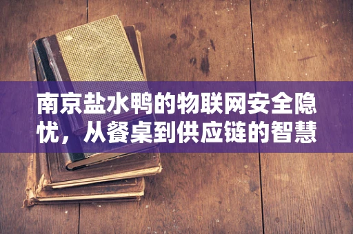 南京盐水鸭的物联网安全隐忧，从餐桌到供应链的智慧守护
