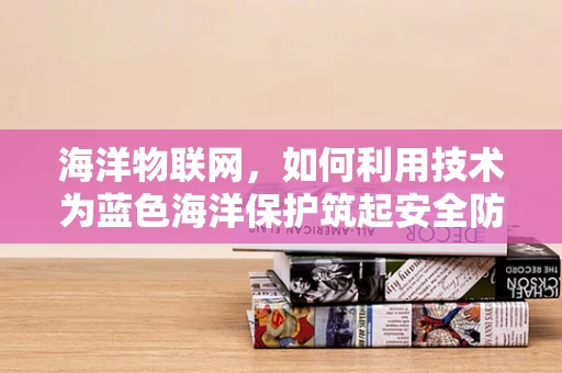 海洋物联网，如何利用技术为蓝色海洋保护筑起安全防线？