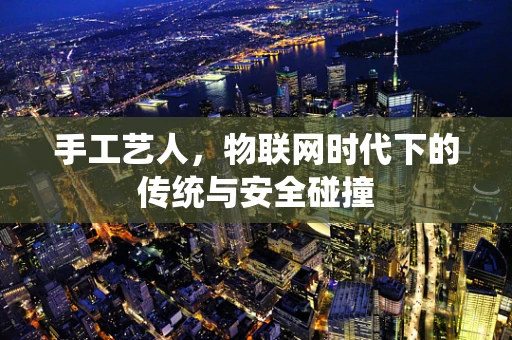 手工艺人，物联网时代下的传统与安全碰撞
