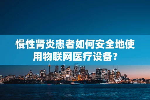 慢性肾炎患者如何安全地使用物联网医疗设备？