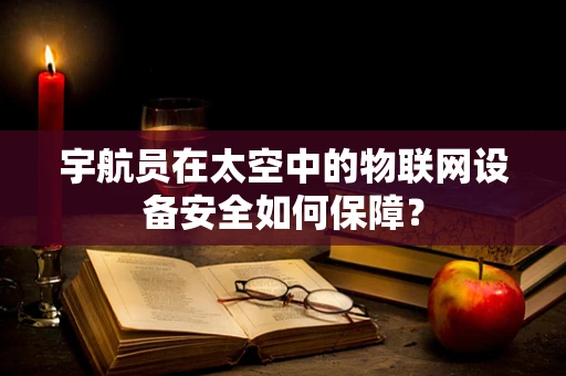 宇航员在太空中的物联网设备安全如何保障？