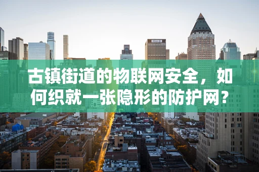 古镇街道的物联网安全，如何织就一张隐形的防护网？