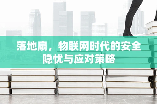 落地扇，物联网时代的安全隐忧与应对策略