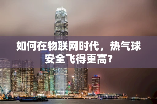 如何在物联网时代，热气球安全飞得更高？