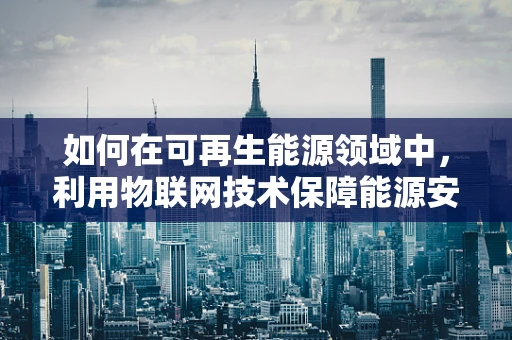 如何在可再生能源领域中，利用物联网技术保障能源安全？