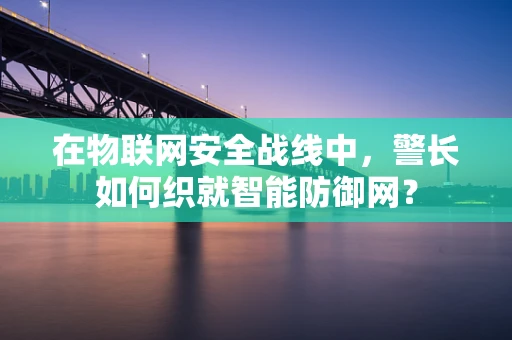 在物联网安全战线中，警长如何织就智能防御网？
