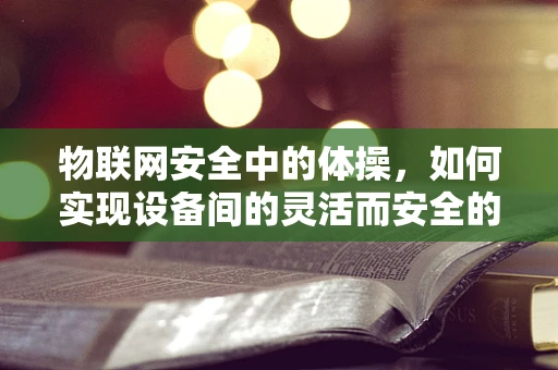 物联网安全中的体操，如何实现设备间的灵活而安全的动作同步？