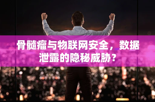 骨髓瘤与物联网安全，数据泄露的隐秘威胁？
