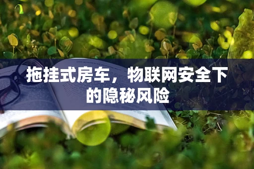拖挂式房车，物联网安全下的隐秘风险
