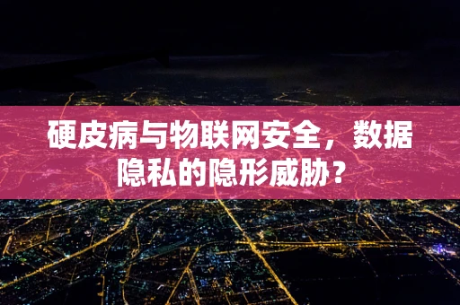 硬皮病与物联网安全，数据隐私的隐形威胁？