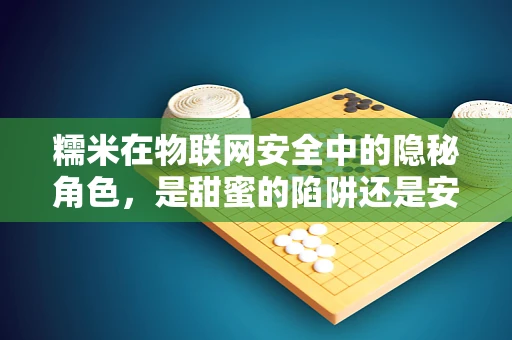 糯米在物联网安全中的隐秘角色，是甜蜜的陷阱还是安全的守护者？