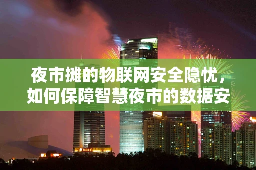 夜市摊的物联网安全隐忧，如何保障智慧夜市的数据安全？