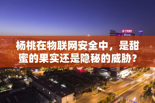杨桃在物联网安全中，是甜蜜的果实还是隐秘的威胁？