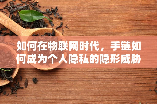 如何在物联网时代，手链如何成为个人隐私的隐形威胁？