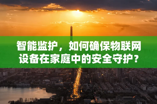 智能监护，如何确保物联网设备在家庭中的安全守护？