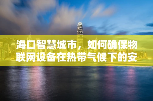 海口智慧城市，如何确保物联网设备在热带气候下的安全？