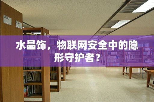 水晶饰，物联网安全中的隐形守护者？