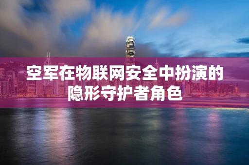空军在物联网安全中扮演的隐形守护者角色