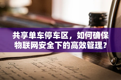 共享单车停车区，如何确保物联网安全下的高效管理？