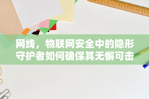网线，物联网安全中的隐形守护者如何确保其无懈可击？