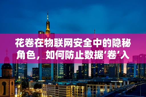 花卷在物联网安全中的隐秘角色，如何防止数据‘卷’入风险？