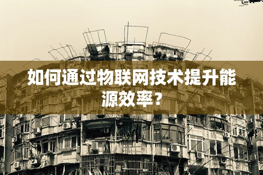 如何通过物联网技术提升能源效率？