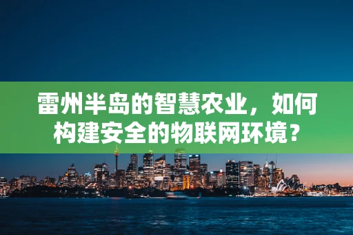 雷州半岛的智慧农业，如何构建安全的物联网环境？