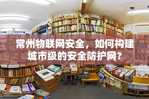 常州物联网安全，如何构建城市级的安全防护网？