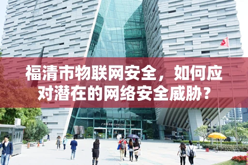 福清市物联网安全，如何应对潜在的网络安全威胁？