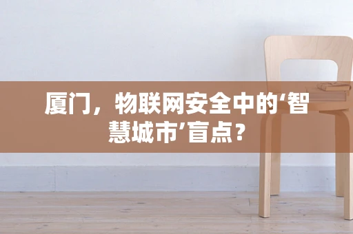 厦门，物联网安全中的‘智慧城市’盲点？