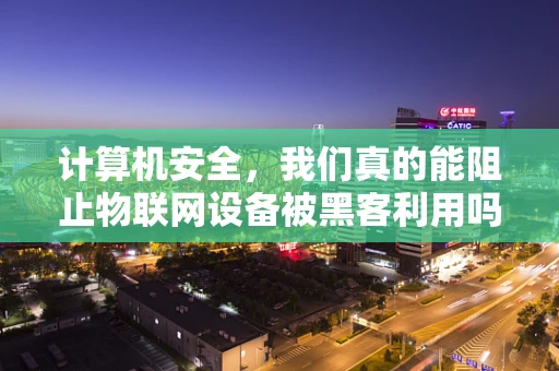 计算机安全，我们真的能阻止物联网设备被黑客利用吗？
