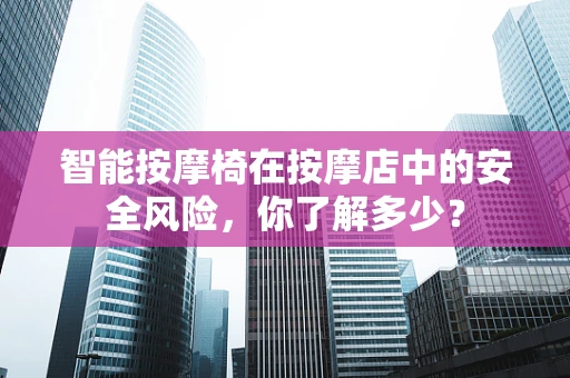 智能按摩椅在按摩店中的安全风险，你了解多少？