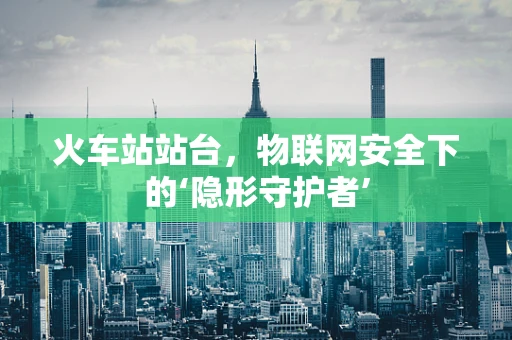 火车站站台，物联网安全下的‘隐形守护者’