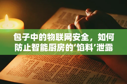 包子中的物联网安全，如何防止智能厨房的‘馅料’泄露？