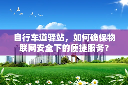 自行车道驿站，如何确保物联网安全下的便捷服务？