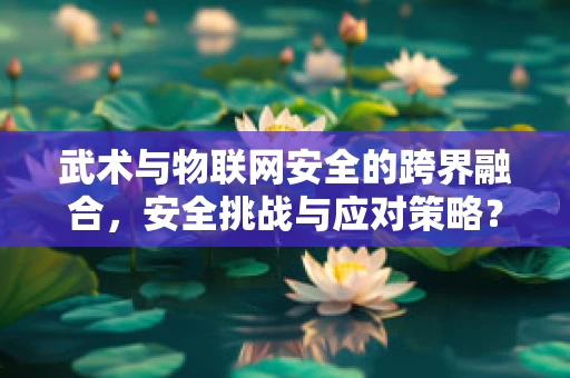 武术与物联网安全的跨界融合，安全挑战与应对策略？