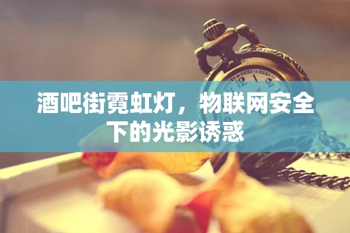 酒吧街霓虹灯，物联网安全下的光影诱惑