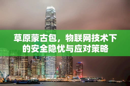 草原蒙古包，物联网技术下的安全隐忧与应对策略