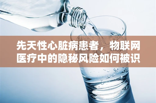 先天性心脏病患者，物联网医疗中的隐秘风险如何被识别与防护？
