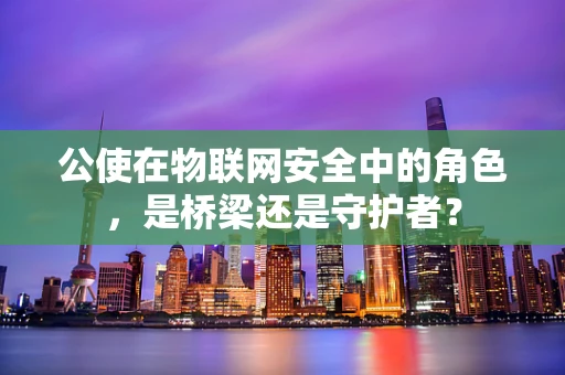 公使在物联网安全中的角色，是桥梁还是守护者？