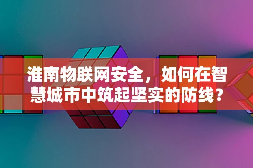 淮南物联网安全，如何在智慧城市中筑起坚实的防线？