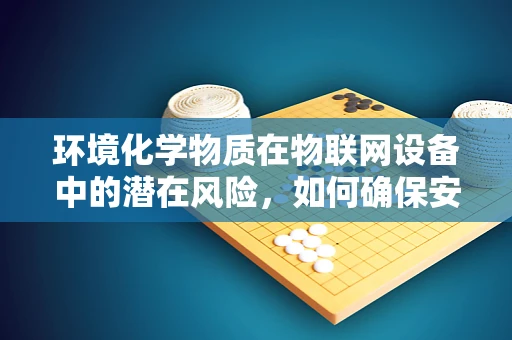 环境化学物质在物联网设备中的潜在风险，如何确保安全？