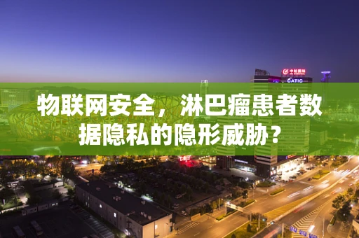 物联网安全，淋巴瘤患者数据隐私的隐形威胁？
