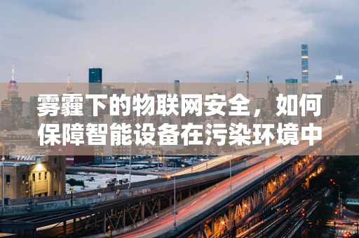 雾霾下的物联网安全，如何保障智能设备在污染环境中的安全运行？