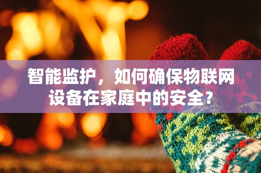 智能监护，如何确保物联网设备在家庭中的安全？