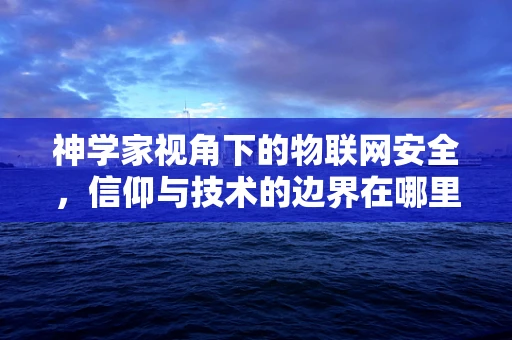 神学家视角下的物联网安全，信仰与技术的边界在哪里？