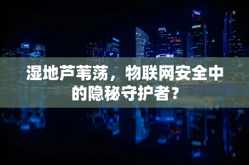 湿地芦苇荡，物联网安全中的隐秘守护者？