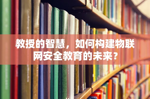 教授的智慧，如何构建物联网安全教育的未来？