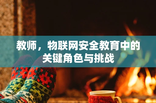 教师，物联网安全教育中的关键角色与挑战